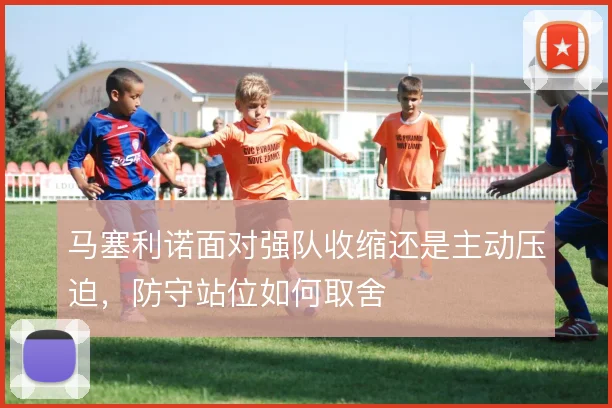 马塞利诺面对强队收缩还是主动压迫，防守站位如何取舍