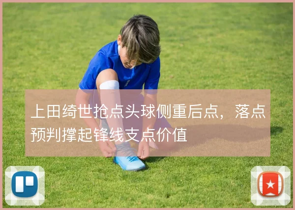 上田绮世抢点头球侧重后点，落点预判撑起锋线支点价值