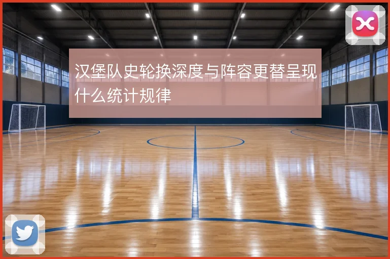 汉堡队史轮换深度与阵容更替呈现什么统计规律