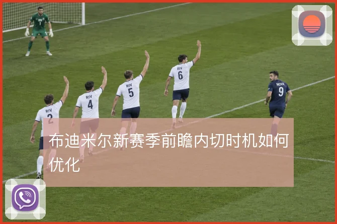布迪米尔新赛季前瞻内切时机如何优化