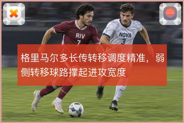 格里马尔多长传转移调度精准，弱侧转移球路撑起进攻宽度