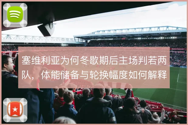 塞维利亚为何冬歇期后主场判若两队，体能储备与轮换幅度如何解释