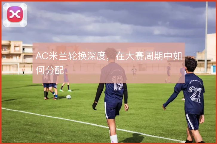 AC米兰轮换深度，在大赛周期中如何分配