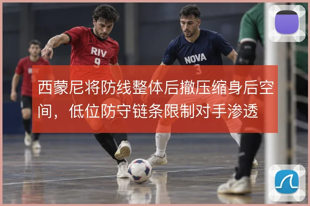 西蒙尼将防线整体后撤压缩身后空间，低位防守链条限制对手渗透