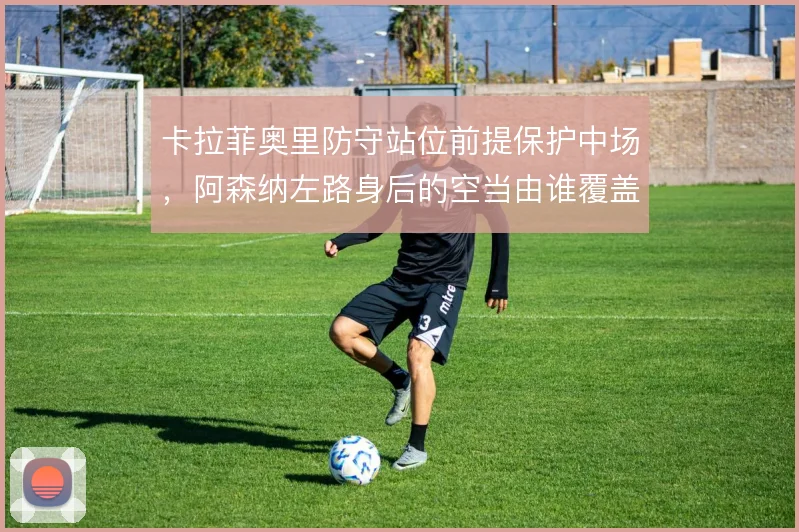 卡拉菲奥里防守站位前提保护中场，阿森纳左路身后的空当由谁覆盖