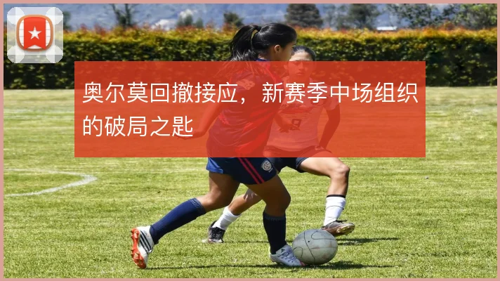 奥尔莫回撤接应，新赛季中场组织的破局之匙