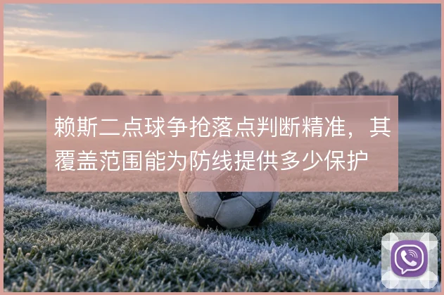 赖斯二点球争抢落点判断精准,其覆盖范围能为防线提供多少保护