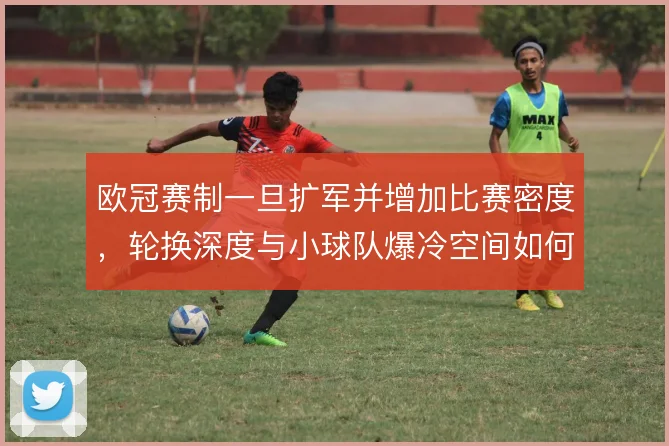 欧冠赛制一旦扩军并增加比赛密度，轮换深度与小球队爆冷空间如何变化