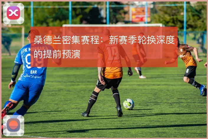 桑德兰密集赛程：新赛季轮换深度的提前预演