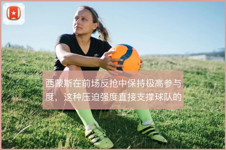 西蒙斯在前场反抢中保持极高参与度,这种压迫强度直接支撑球队的快速转换