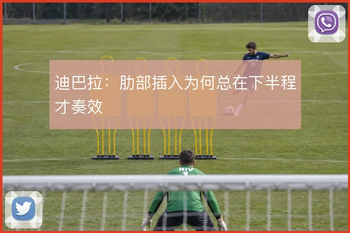 迪巴拉：肋部插入为何总在下半程才奏效