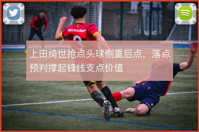 上田绮世抢点头球侧重后点，落点预判撑起锋线支点价值
