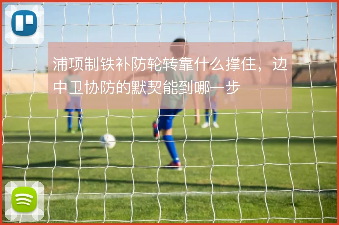 浦项制铁补防轮转靠什么撑住,边中卫协防的默契能到哪一步