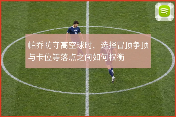 帕乔防守高空球时，选择冒顶争顶与卡位等落点之间如何权衡