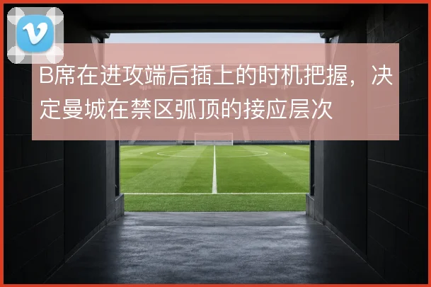 B席在进攻端后插上的时机把握，决定曼城在禁区弧顶的接应层次