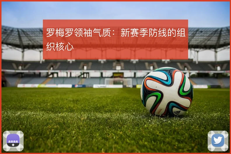 罗梅罗领袖气质：新赛季防线的组织核心